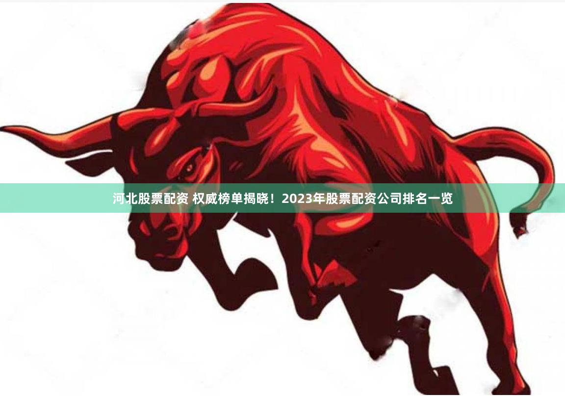 河北股票配资 权威榜单揭晓！2023年股票配资公司排名一览