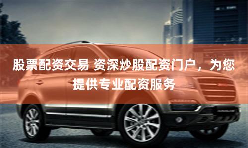 股票配资交易 资深炒股配资门户，为您提供专业配资服务
