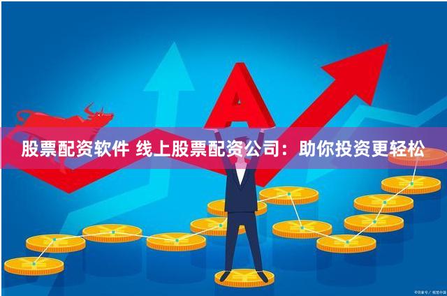 股票配资软件 线上股票配资公司：助你投资更轻松
