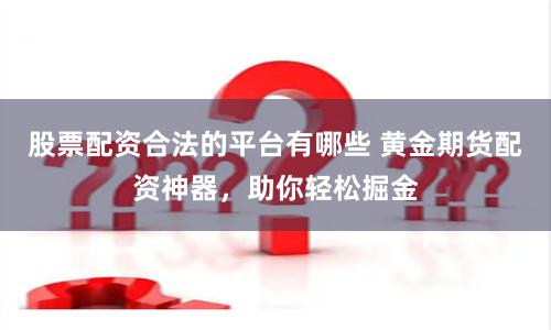 股票配资合法的平台有哪些 黄金期货配资神器,助你轻松掘金