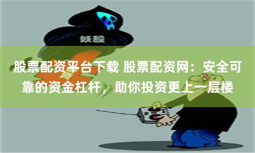 股票配资平台下载 股票配资网：安全可靠的资金杠杆，助你投资更上一层楼