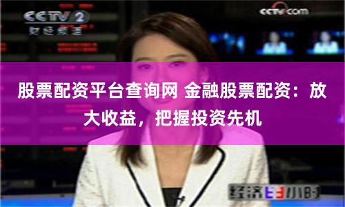 股票配资平台查询网 金融股票配资：放大收益，把握投资先机