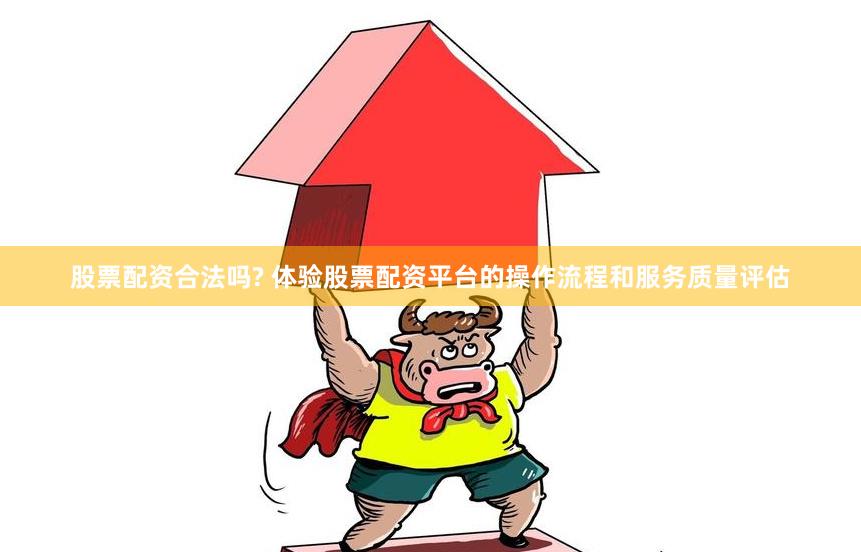 股票配资合法吗? 体验股票配资平台的操作流程和服务质量评估
