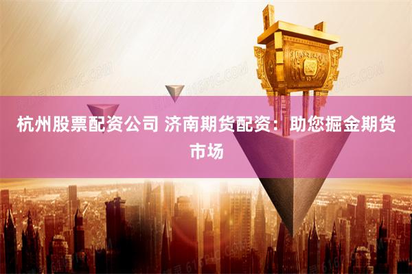 杭州股票配资公司 济南期货配资：助您掘金期货市场