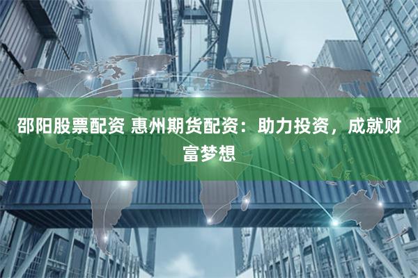 邵阳股票配资 惠州期货配资：助力投资，成就财富梦想