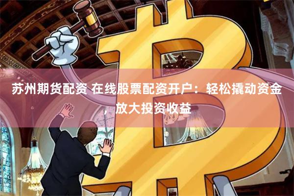 苏州期货配资 在线股票配资开户：轻松撬动资金，放大投资收益