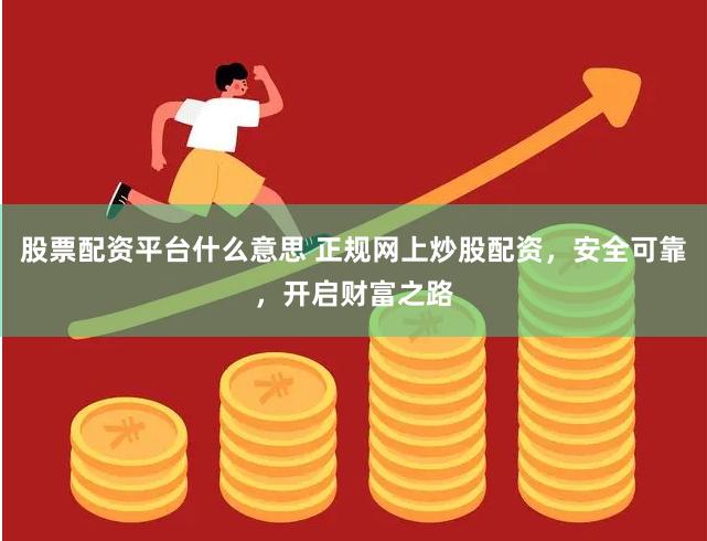 股票配资平台什么意思 正规网上炒股配资，安全可靠，开启财富之路