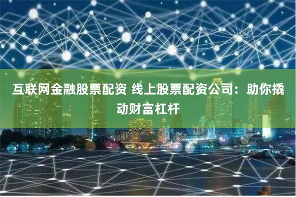 互联网金融股票配资 线上股票配资公司：助你撬动财富杠杆