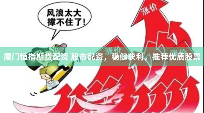厦门恒指期货配资 股市配资，稳健获利，推荐优质股票