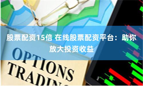 股票配资15倍 在线股票配资平台：助你放大投资收益
