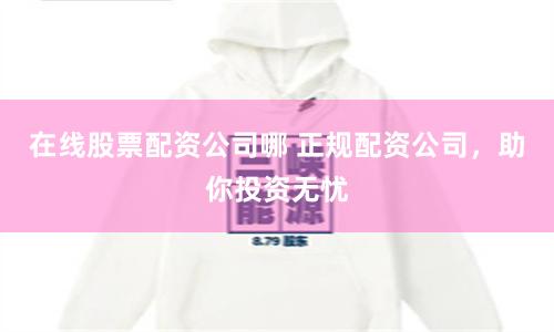 在线股票配资公司哪 正规配资公司，助你投资无忧