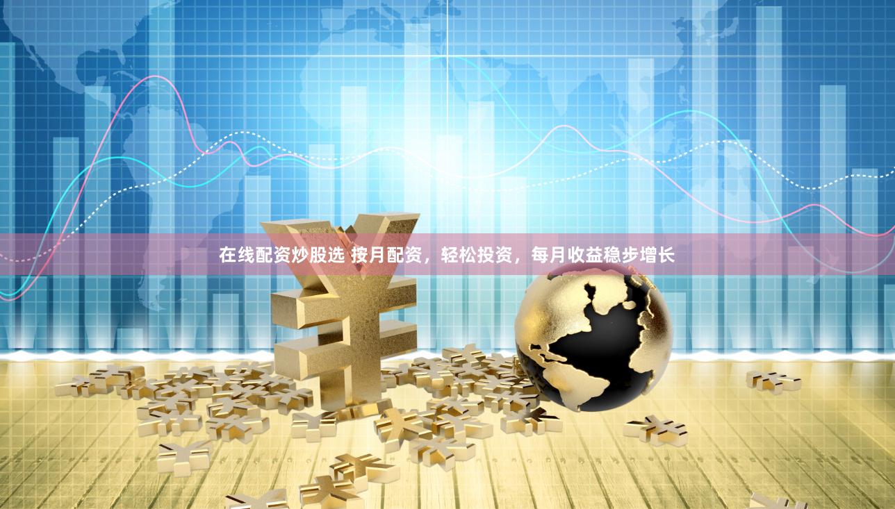 在线配资炒股选 按月配资，轻松投资，每月收益稳步增长