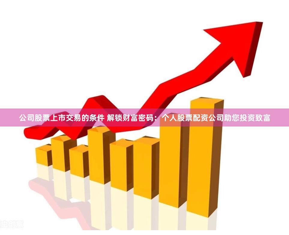 公司股票上市交易的条件 解锁财富密码：个人股票配资公司助您投资致富