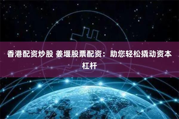 香港配资炒股 姜堰股票配资：助您轻松撬动资本杠杆