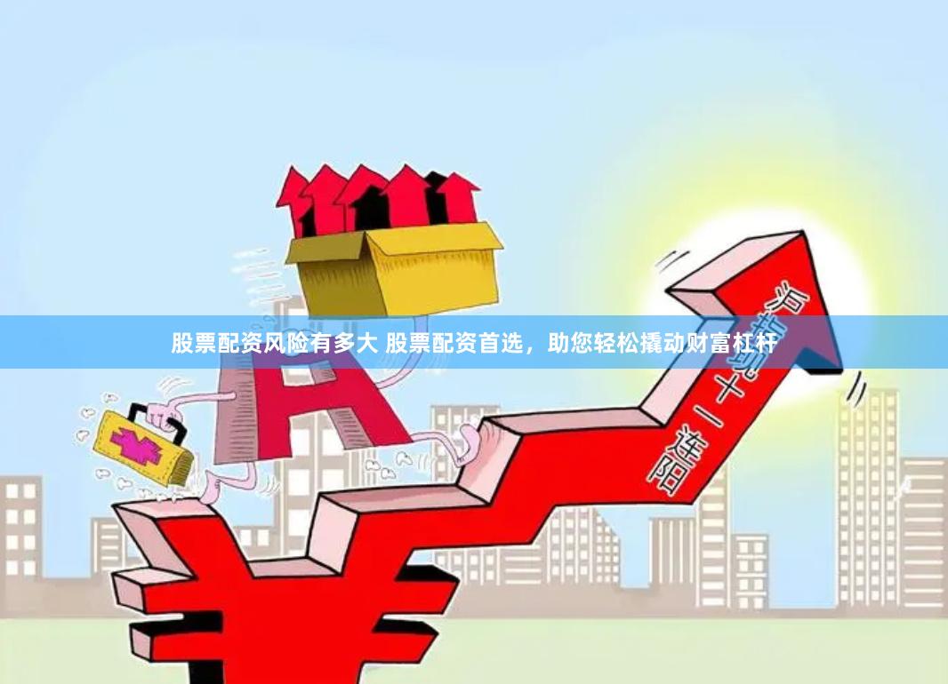 股票配资风险有多大 股票配资首选，助您轻松撬动财富杠杆