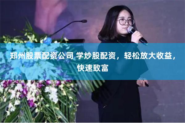 郑州股票配资公司 学炒股配资，轻松放大收益，快速致富
