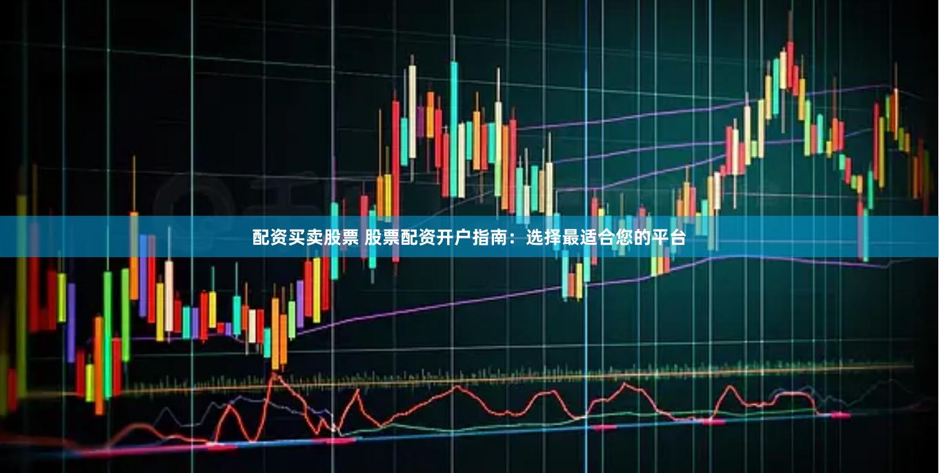 配资买卖股票 股票配资开户指南：选择最适合您的平台