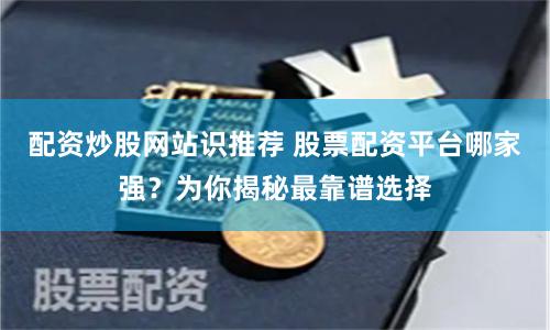配资炒股网站识推荐 股票配资平台哪家强？为你揭秘最靠谱选择