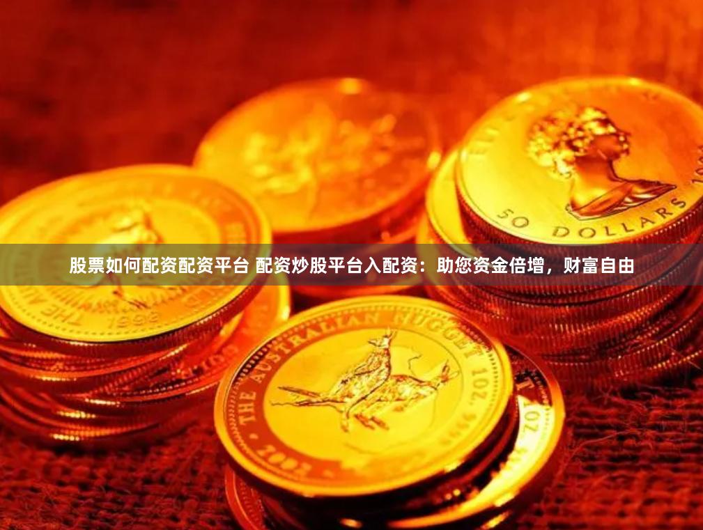 股票如何配资配资平台 配资炒股平台入配资：助您资金倍增，财富自由