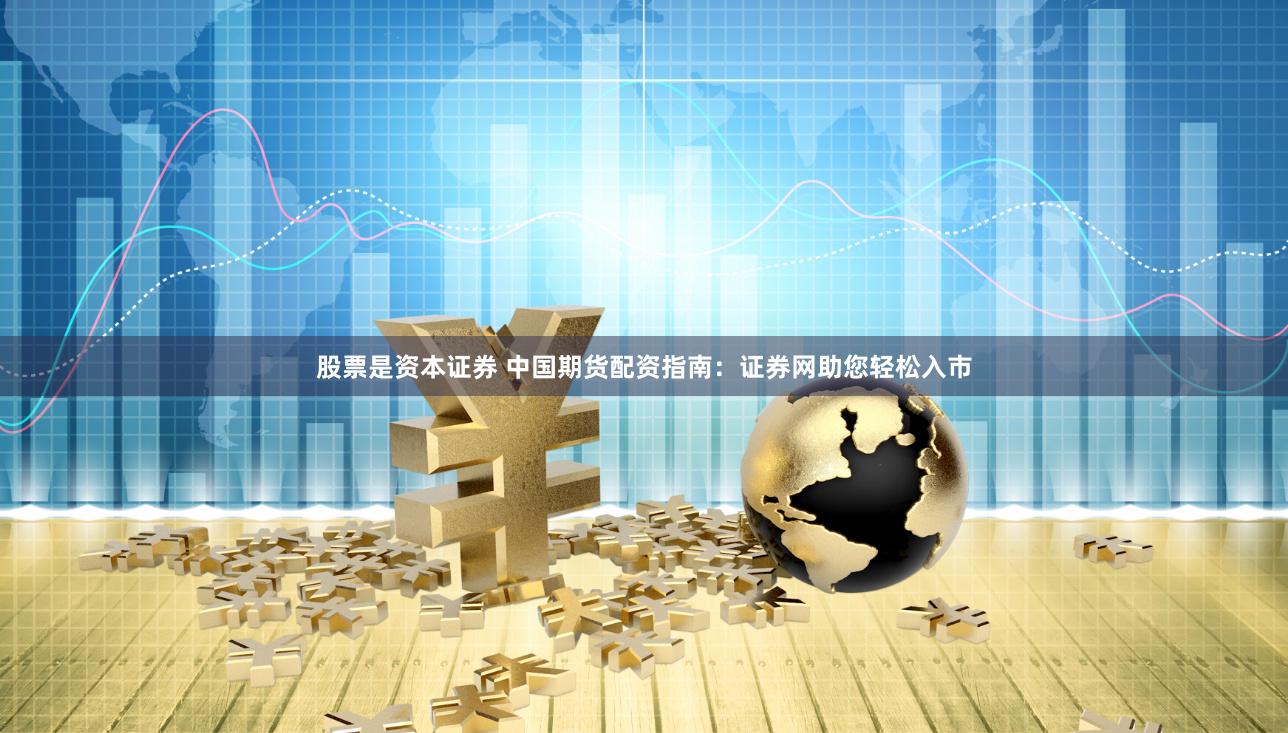 股票是资本证券 中国期货配资指南：证券网助您轻松入市