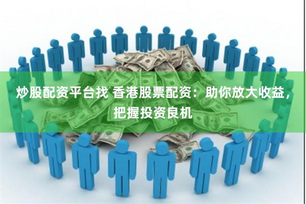 炒股配资平台找 香港股票配资：助你放大收益，把握投资良机