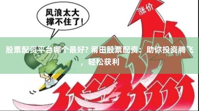 股票配资平台哪个最好? 莆田股票配资：助你投资腾飞，轻松获利