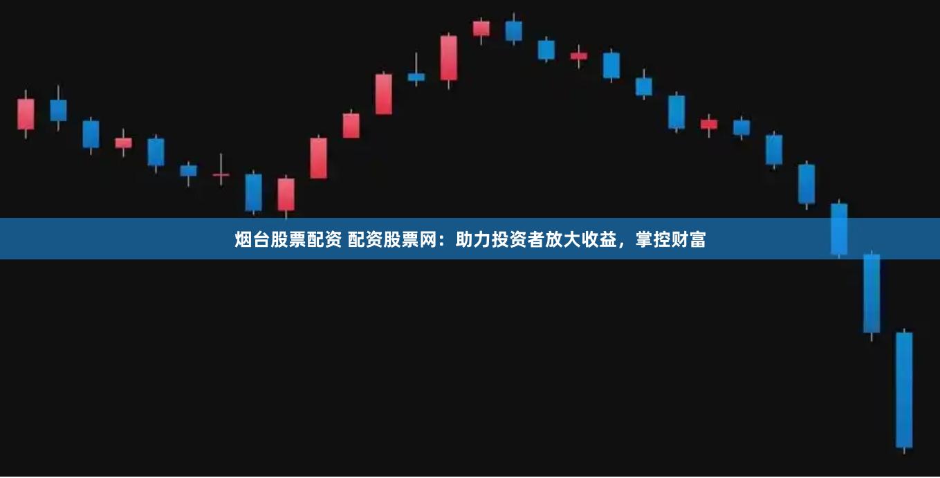 烟台股票配资 配资股票网：助力投资者放大收益，掌控财富