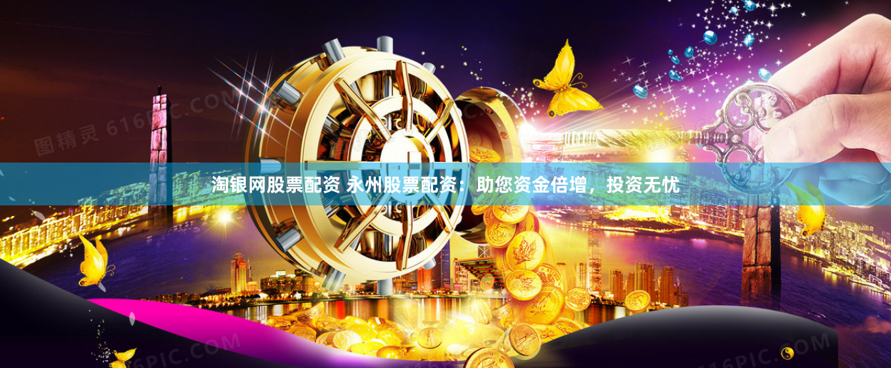 淘银网股票配资 永州股票配资：助您资金倍增，投资无忧