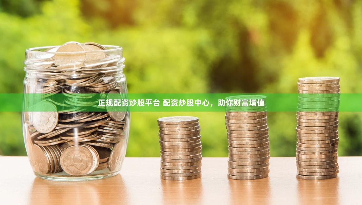 正规配资炒股平台 配资炒股中心，助你财富增值