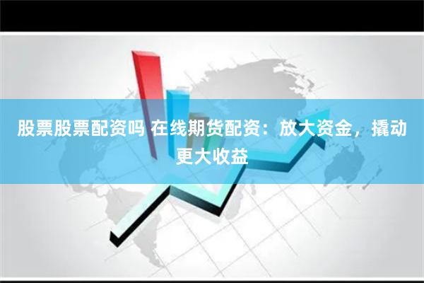 股票股票配资吗 在线期货配资：放大资金，撬动更大收益