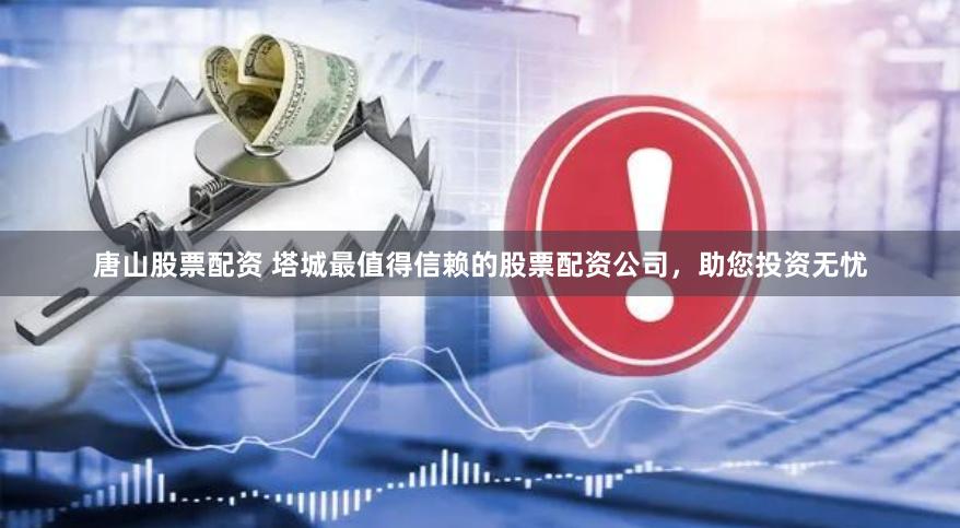 唐山股票配资 塔城最值得信赖的股票配资公司，助您投资无忧