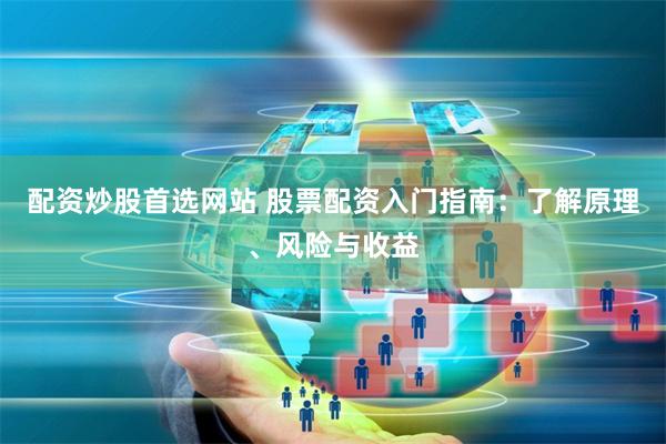 配资炒股首选网站 股票配资入门指南：了解原理、风险与收益