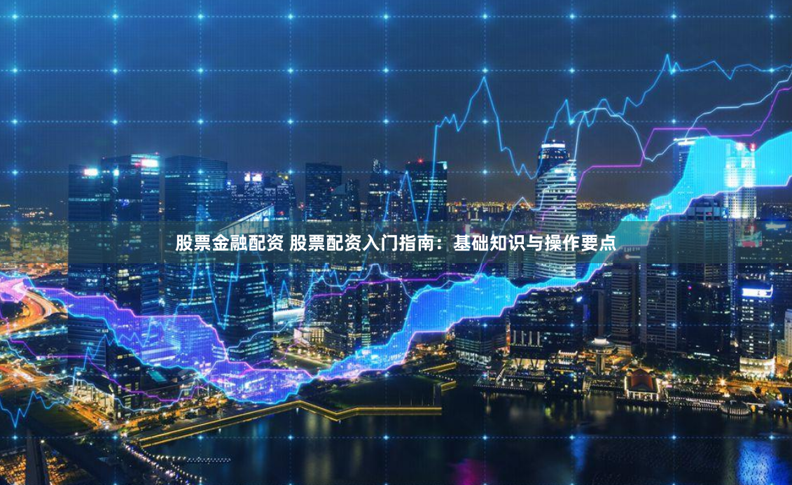 股票金融配资 股票配资入门指南：基础知识与操作要点