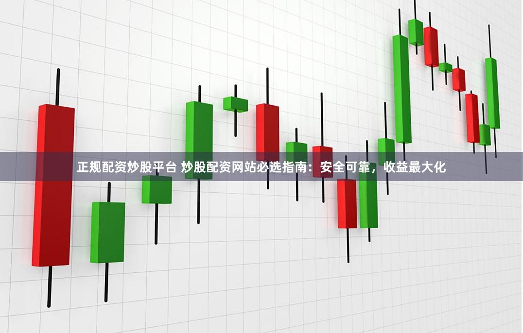 正规配资炒股平台 炒股配资网站必选指南：安全可靠，收益最大化