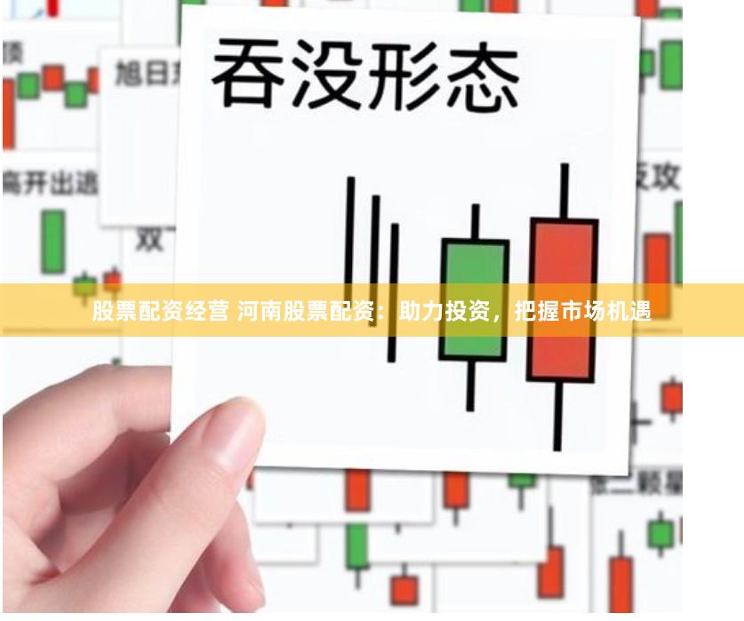 股票配资经营 河南股票配资：助力投资，把握市场机遇