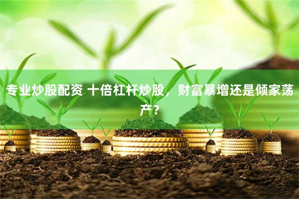 专业炒股配资 十倍杠杆炒股，财富暴增还是倾家荡产？