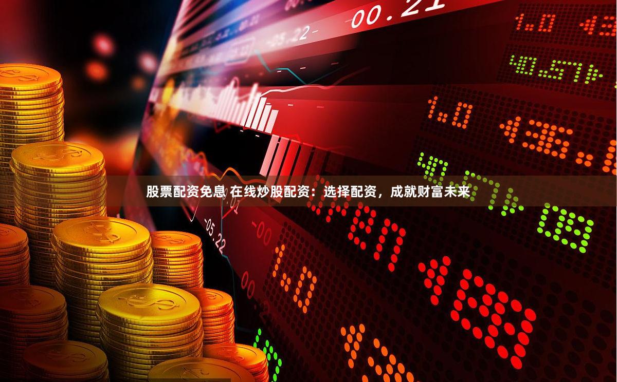 股票配资免息 在线炒股配资：选择配资，成就财富未来