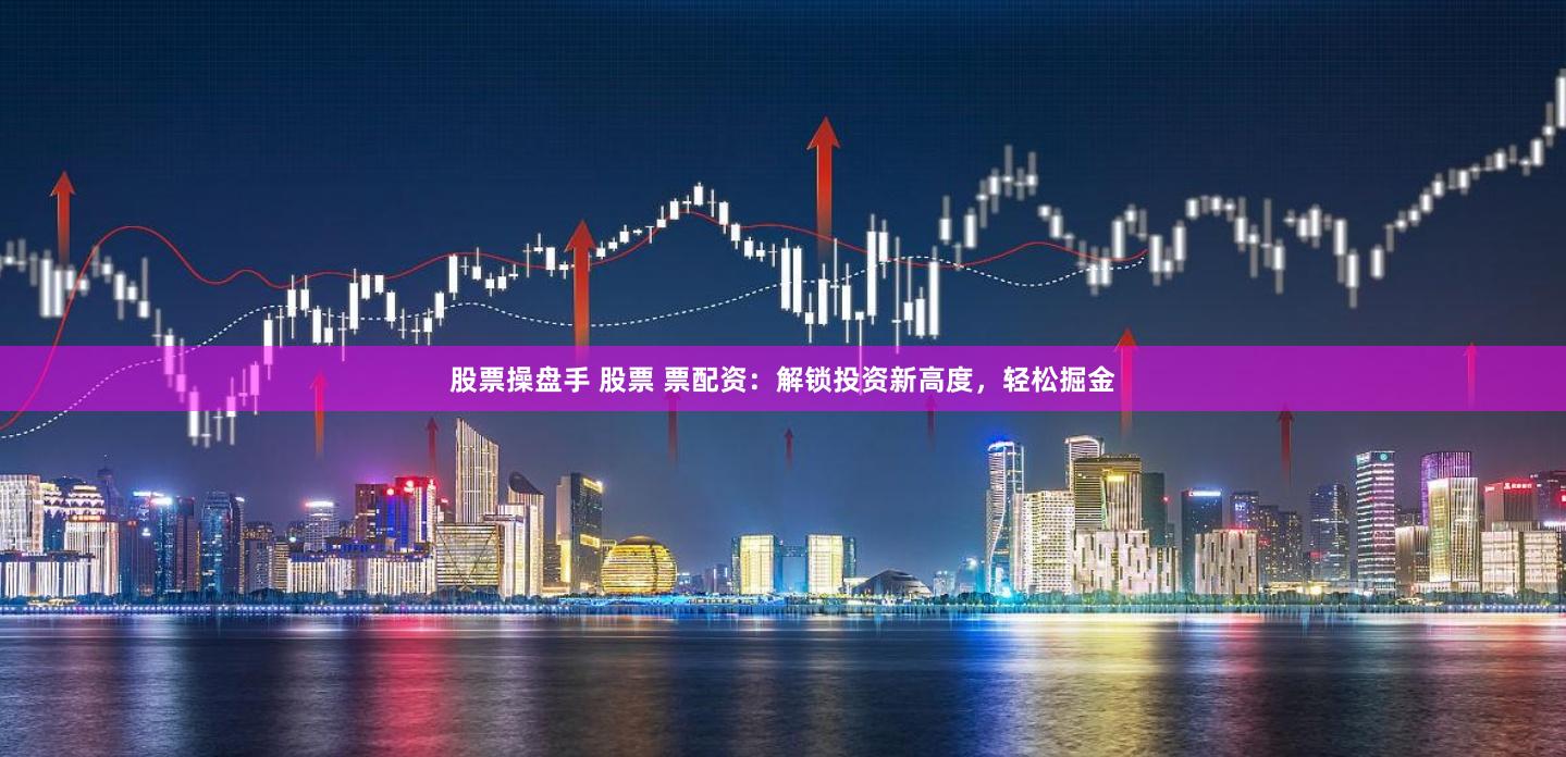 股票操盘手 股票 票配资：解锁投资新高度，轻松掘金