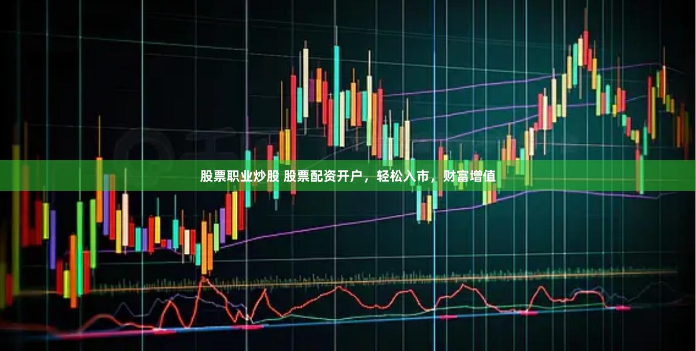股票职业炒股 股票配资开户，轻松入市，财富增值