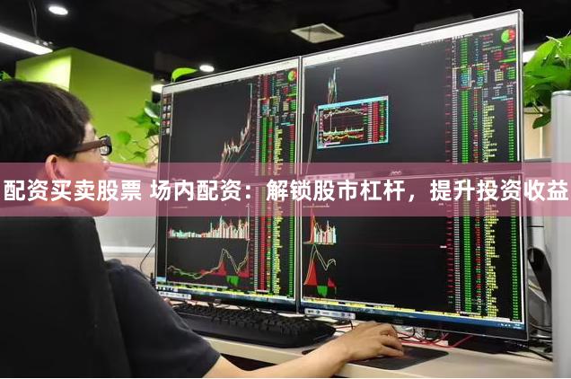 配资买卖股票 场内配资：解锁股市杠杆，提升投资收益