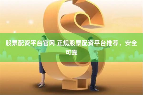 股票配资平台官网 正规股票配资平台推荐，安全可靠