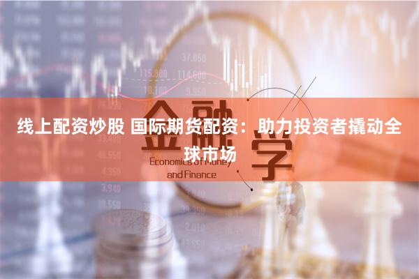 线上配资炒股 国际期货配资：助力投资者撬动全球市场