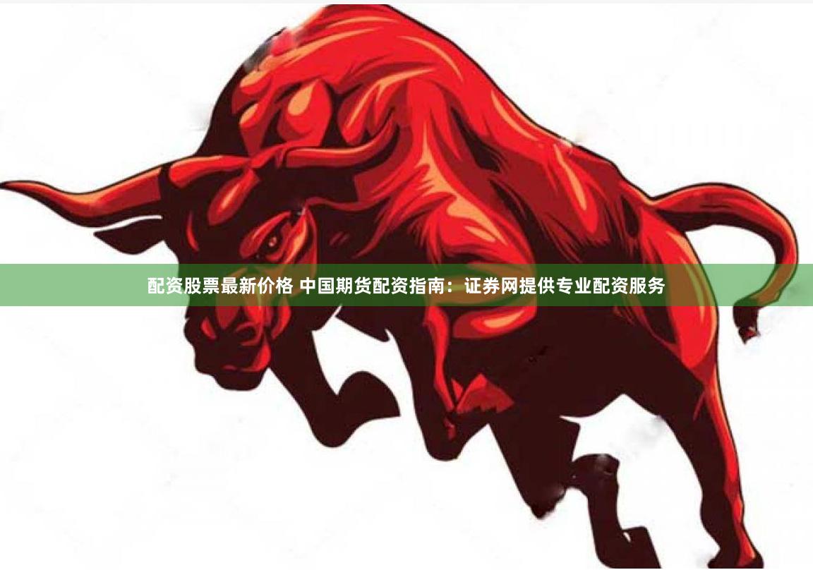 配资股票最新价格 中国期货配资指南：证券网提供专业配资服务
