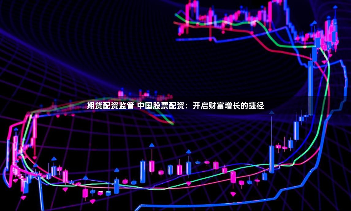 期货配资监管 中国股票配资：开启财富增长的捷径