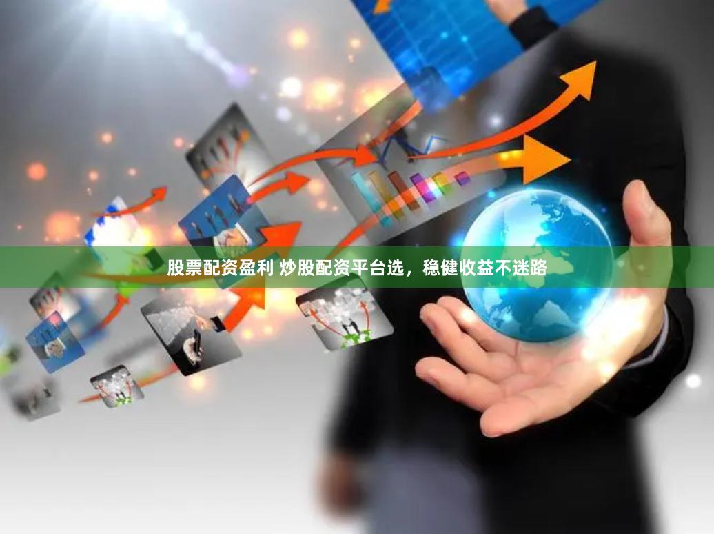 股票配资盈利 炒股配资平台选，稳健收益不迷路