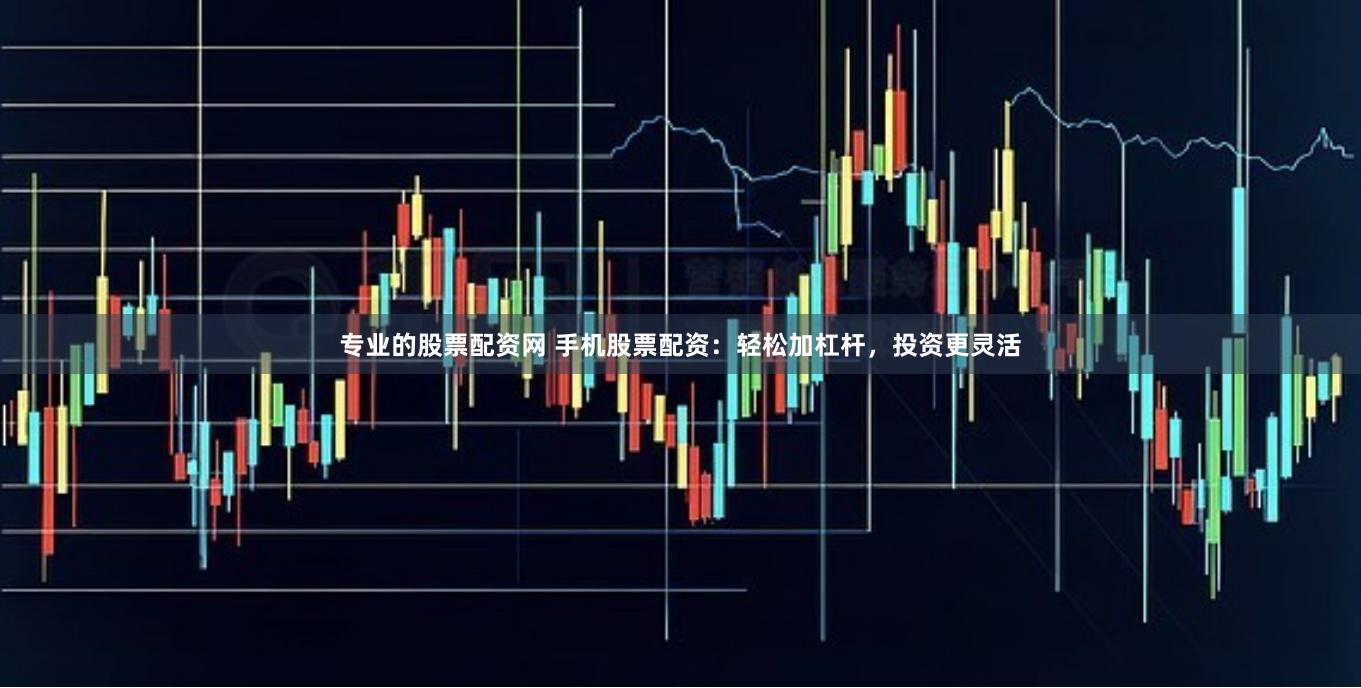 专业的股票配资网 手机股票配资：轻松加杠杆，投资更灵活
