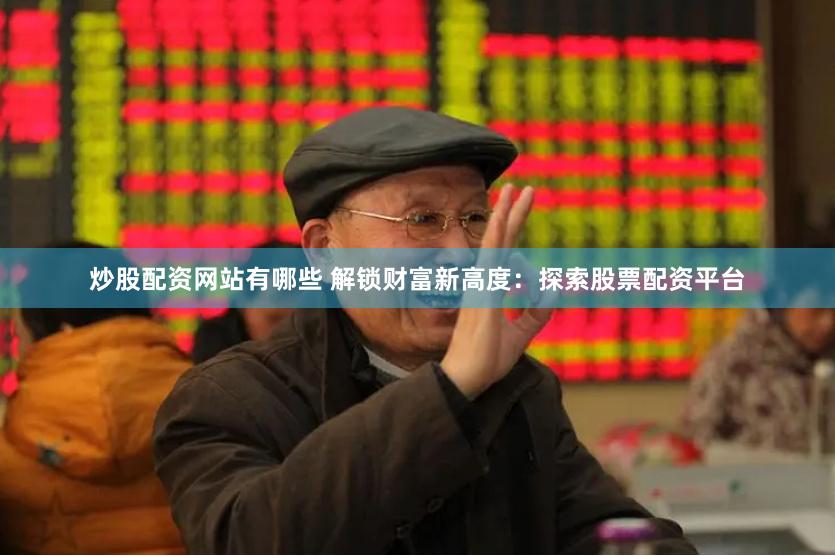 炒股配资网站有哪些 解锁财富新高度：探索股票配资平台