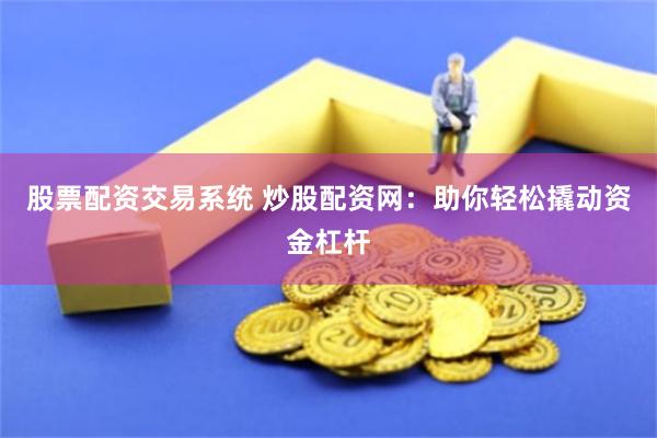 股票配资交易系统 炒股配资网：助你轻松撬动资金杠杆