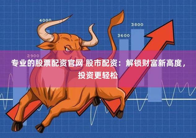 专业的股票配资官网 股市配资：解锁财富新高度，投资更轻松