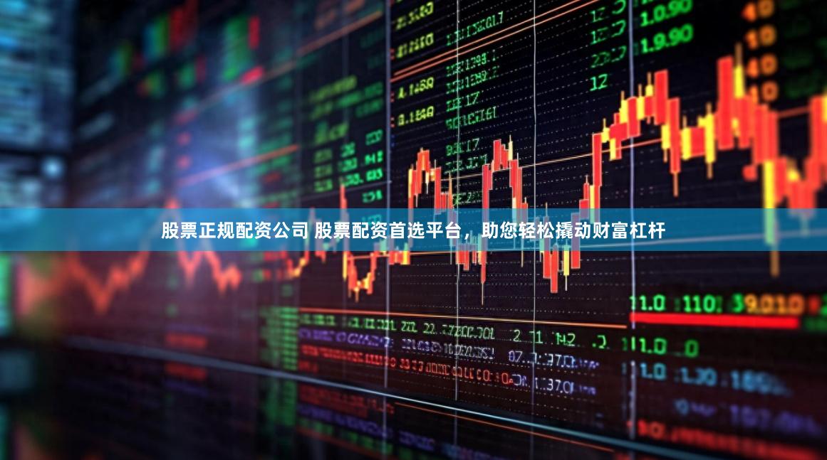 股票正规配资公司 股票配资首选平台，助您轻松撬动财富杠杆